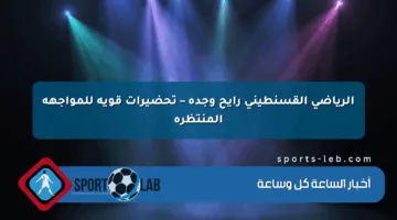 الرياضي القسنطيني رايح وجدة – تحضيرات قوية للمواجهة المنتظرة